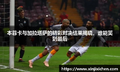 本菲卡与加拉塔萨的精彩对决结果揭晓，谁能笑到最后